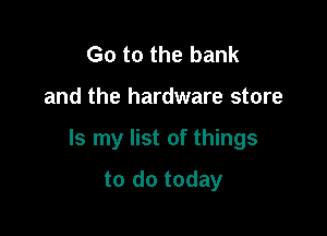 Go to the bank

and the hardware store

Is my list of things

to do today