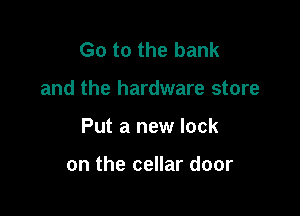 Go to the bank

and the hardware store

Put a new lock

on the cellar door