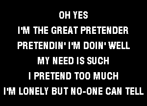 0H YES
I'M THE GREAT PRETEHDER
PRETEHDIH' I'M DOIH' WELL
MY NEED IS SUCH
I PRETEHD TOO MUCH
I'M LONELY BUT HO-OHE CAN TELL