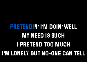 PRETEHDIH' I'M DOIH' WELL
MY NEED IS SUCH
I PRETEHD TOO MUCH
I'M LONELY BUT HO-OHE CAN TELL