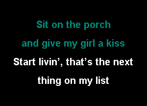 Sit on the porch
and give my girl a kiss
Start livin2 thaPs the next

thing on my list