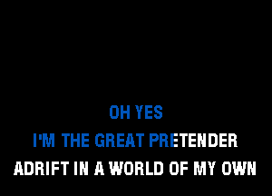 0H YES
I'M THE GREAT PRETEHDER
ADRIFT IN A WORLD OF MY OWN