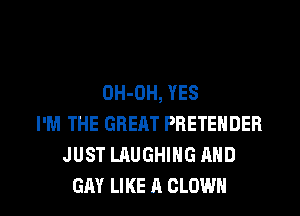 OH-OH, YES
I'M THE GREAT PRETEHDER
JUST LAUGHING AND

GAY LIKE A CLOWN l