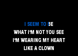 I SEEM TO BE

WHAT I'M NOT YOU SEE
I'M WEARING MY HEART
LIKE A CLOWN