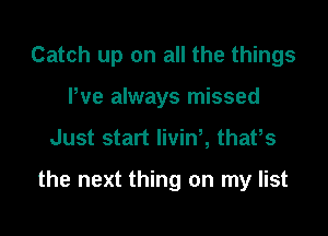 Catch up on all the things

We always missed
Just start livinh thafs

the next thing on my list
