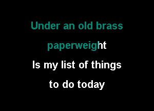 Under an old brass

paperweight

Is my list of things

to do today