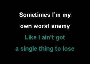 Sometimes Pm my
own worst enemy

Like I ain t got

a single thing to lose