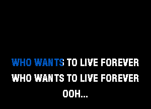 WHO WANTS TO LIVE FOREVER
WHO WANTS TO LIVE FOREVER
00H...