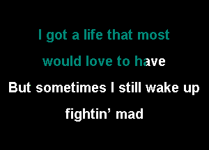 I got a life that most

would love to have

But sometimes I still wake up

fightiw mad