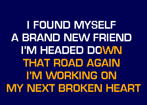 I FOUND MYSELF
A BRAND NEW FRIEND
I'M HEADED DOWN
THAT ROAD AGAIN
I'M WORKING ON
MY NEXT BROKEN HEART