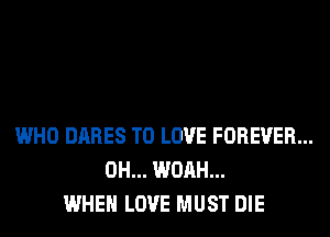 WHO DARES TO LOVE FOREVER...
0H... WOAH...
WHEN LOVE MUST DIE