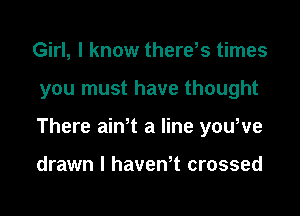 Girl, I know there,s times
you must have thought
There ath a line youWe

drawn I haven,t crossed