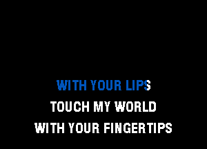 WITH YOUR LIPS
TOUCH MY WORLD
WITH YOUR FINGERTIPS