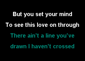 But you set your mind

To see this love on through

There aiNt a line youWe

drawn l haveWt crossed