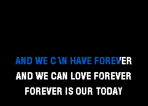 AND WE 01H HAVE FOREVER
AND WE CAN LOVE FOREVER
FOREVER IS OUR TODAY