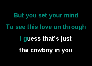 But you set your mind
To see this love on through

I guess thatos just

the cowboy in you