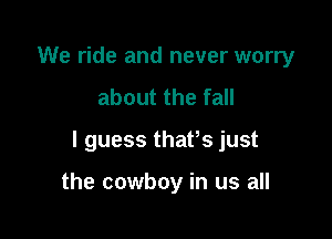 We ride and never worry
about the fall

I guess thatts just

the cowboy in us all