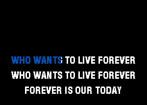 WHO WANTS TO LIVE FOREVER
WHO WANTS TO LIVE FOREVER
FOREVER IS OUR TODAY