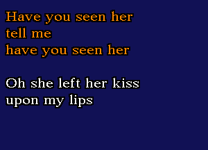 Have you seen her
tell me
have you seen her

Oh she left her kiss
upon my lips