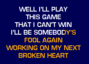 WELL I'LL PLAY
THIS GAME
THAT I CAN'T WIN
I'LL BE SOMEBODY'S
FOOL AGAIN
WORKING ON MY NEXT
BROKEN HEART