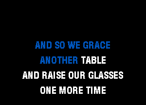 AND SO WE GRACE

ANOTHER TABLE
AND RAISE OUR GLASSES
ONE MORE TIME