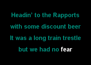 Headin, to the Rapports
with some discount beer
It was a long train trestle

but we had no fear