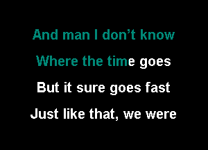 And man I dth know

Where the time goes

But it sure goes fast

Just like that, we were