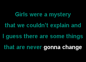 Girls were a mystery
that we couldn,t explain and
I guess there are some things

that are never gonna change