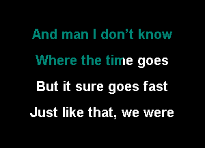 And man I dth know

Where the time goes

But it sure goes fast

Just like that, we were