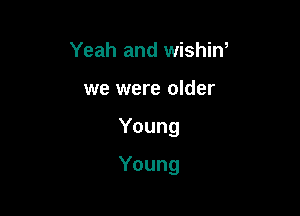 Yeah and wishin,
we were older

Young

Young
