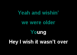 Yeah and wishin,
we were older

Young

Hey I wish it wasn't over