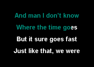 And man I dth know

Where the time goes

But it sure goes fast

Just like that, we were