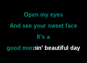 Open my eyes
And see your sweet face

It's a

good mornin' beautiful day