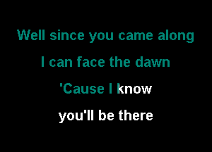 Well since you came along
I can face the dawn

'Cause I know

you'll be there