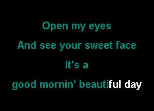 Open my eyes
And see your sweet face

It's a

good mornin' beautiful day