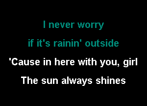 I never worry

if it's rainin' outside

'Cause in here with you, girl

The sun always shines