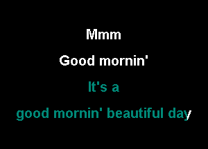 Mmm
Good mornin'

It's a

good mornin' beautiful day