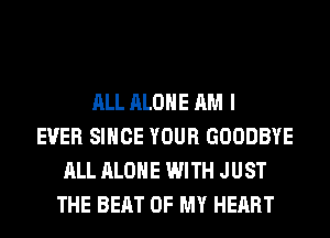 ALL ALONE AM I
EVER SINCE YOUR GOODBYE
ALL ALONE WITH JUST
THE BEAT OF MY HEART