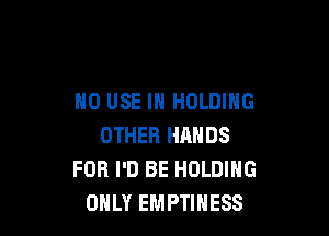 H0 USE IN HOLDING

OTHER HANDS
FOR I'D BE HOLDING
ONLY EMPTINESS