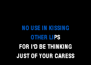 H0 USE IN KISSING

OTHER LIPS
FOR I'D BE THINKING
JUST OF YOUR CARESS