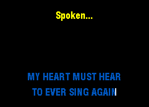 MY HEART MUST HEAR
T0 EVER SING AGAIN