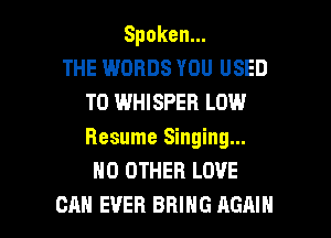 Spoken.

THE WORDS YOU USED
TO WHISPEFI LOW
Resume Singing...

NO OTHER LOVE

CAN EVER BRING AGAIN I
