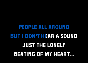 PEOPLE ALL AROUND
BUT I DON'T HEAR A SOUND
JUST THE LONELY
BEATIHG OF MY HEART...