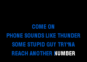 COME ON
PHONE SOUNDS LIKE THUNDER
SOME STUPID GUY TRY'HA
REACH ANOTHER NUMBER
