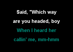 Said, Which way

are you headed, boy
When I heard her

callin' me, mm-hmm