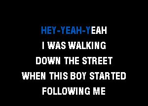 HEY-YEAH-YEAH
I WAS WRLKING
DOWN THE STREET
WHEN THIS BOY STARTED
FOLLOWING ME