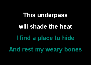 This underpass
will shade the heat
lfind a place to hide

And rest my weary bones