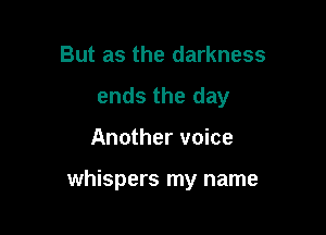 But as the darkness
ends the day

Another voice

whispers my name