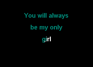 You will always

be my only
girl