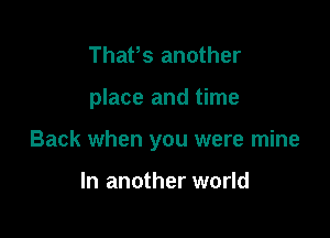 ThaPs another

place and time

Back when you were mine

In another world